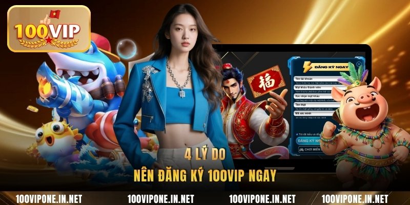 4 lý do nên đăng ký 100VIP ngay