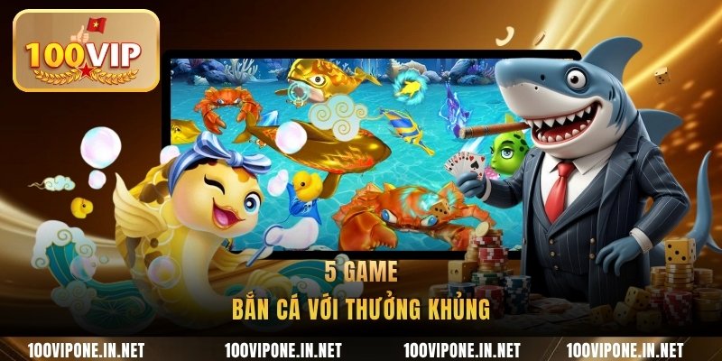 5 game bắn cá với thưởng khủng