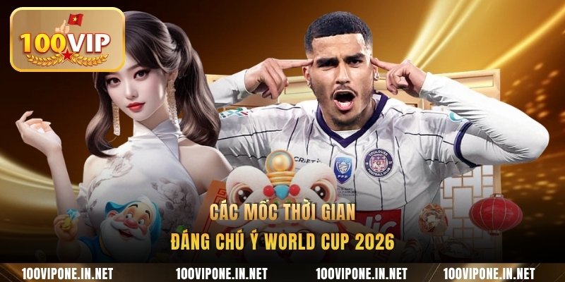 Các mốc thời gian đáng chú ý World Cup 2026