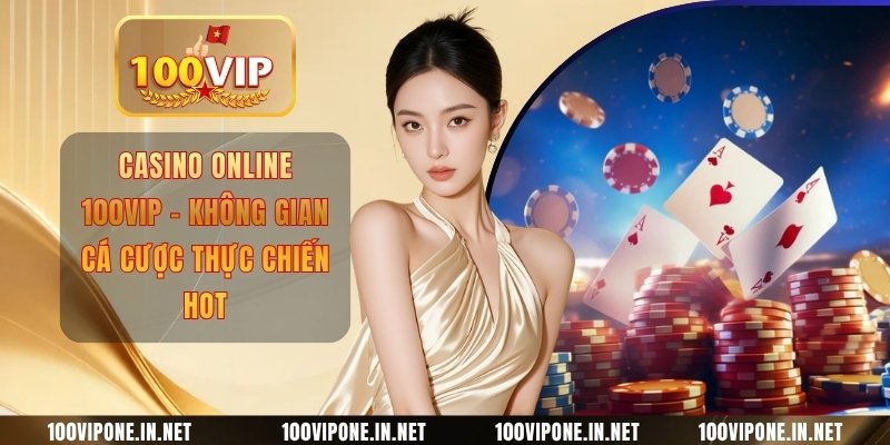 Casino Online 100VIP - Không Gian Cá Cược Thực Chiến Hot