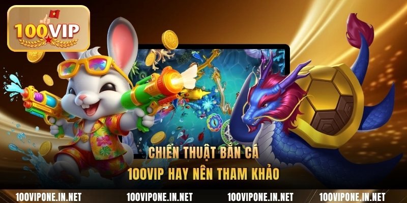 Chiến thuật bắn cá 100VIP hay nên tham khảo