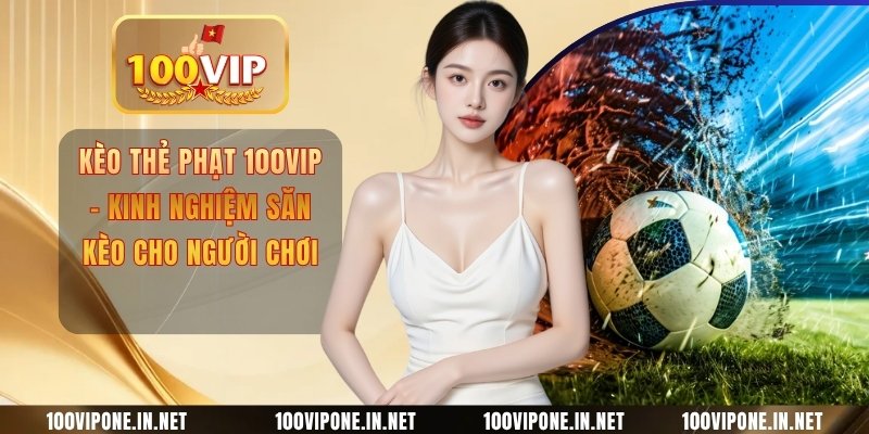 Kèo Thẻ Phạt 100VIP - Kinh Nghiệm Săn Kèo Cho Người Chơi