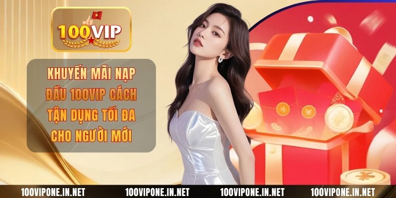 Khuyến Mãi Nạp Đầu 100vip Cách Tận Dụng Tối Đa Cho Người Mới