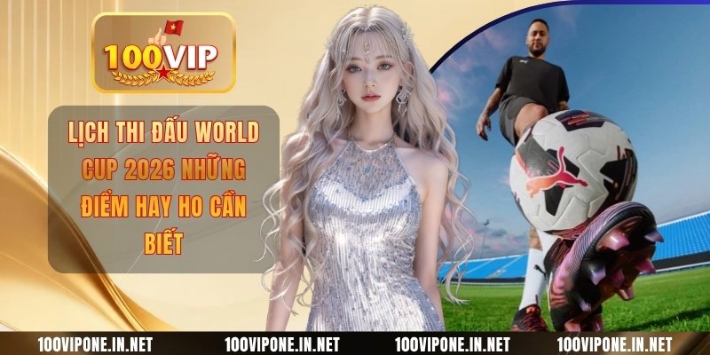 Lịch Thi Đấu World Cup 2026 Những Điểm Hay Ho Cần Biết
