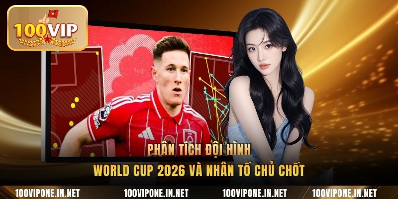 Phân tích đội hình World Cup 2026 và nhân tố chủ chốt