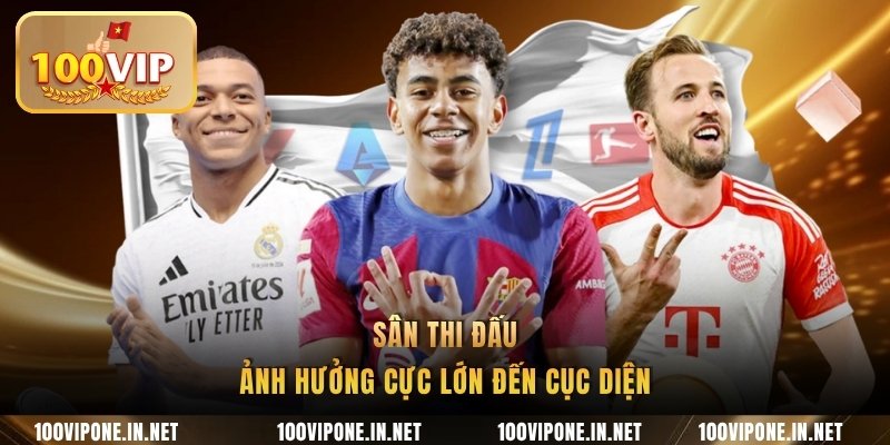 Sân thi đấu ảnh hưởng cực lớn đến cục diện