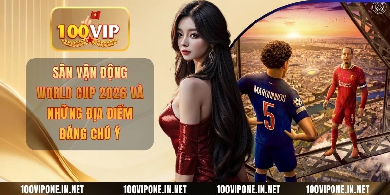 Sân Vận Động World Cup 2026 Và Những Địa Điểm Đáng Chú Ý