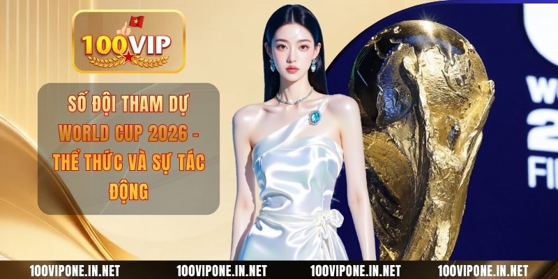 Số Đội Tham Dự World Cup 2026 - Thể Thức Và Sự Tác Động