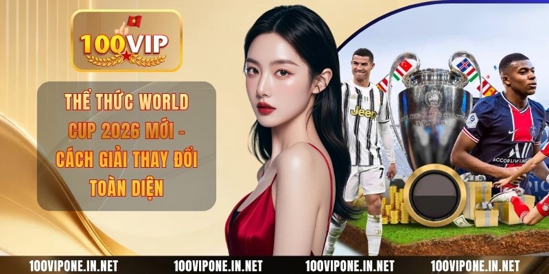 Thể Thức World Cup 2026 Mới - Cách Giải Thay Đổi Toàn Diện