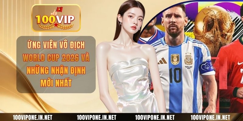 Ứng viên vô địch World Cup 2026 và những nhận định mới nhất
